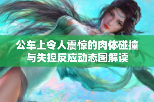 公車上令人震驚的肉體碰撞與失控反應(yīng)動(dòng)態(tài)圖解讀