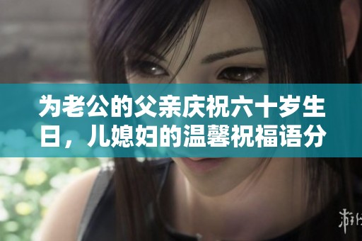 為老公的父親慶祝六十歲生日，兒媳婦的溫馨祝福語分享