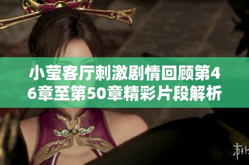小瑩客廳刺激劇情回顧第46章至第50章精彩片段解析