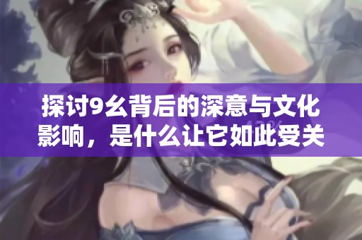 探討9幺背后的深意與文化影響，是什么讓它如此受關注