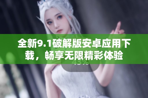 全新9.1破解版安卓應(yīng)用下載，暢享無限精彩體驗