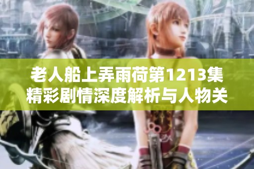 老人船上弄雨荷第1213集精彩劇情深度解析與人物關(guān)系探討