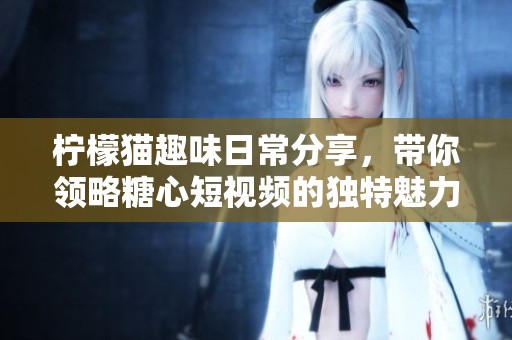 檸檬貓趣味日常分享，帶你領(lǐng)略糖心短視頻的獨特魅力