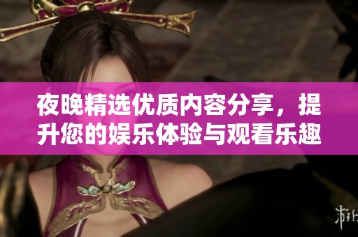 夜晚精選優(yōu)質(zhì)內(nèi)容分享，提升您的娛樂體驗與觀看樂趣