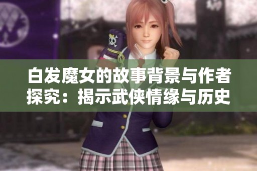 白發(fā)魔女的故事背景與作者探究：揭示武俠情緣與歷史糾葛