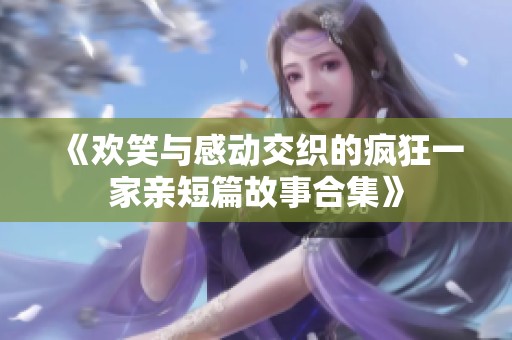 《歡笑與感動(dòng)交織的瘋狂一家親短篇故事合集》