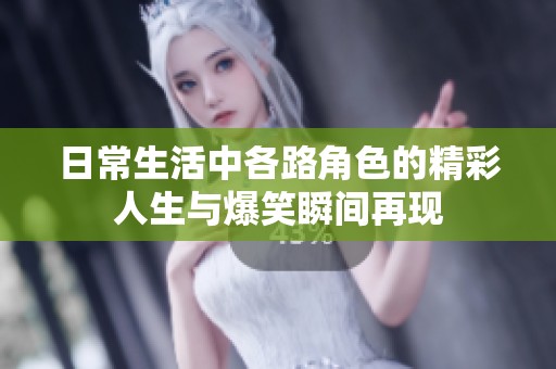 日常生活中各路角色的精彩人生與爆笑瞬間再現(xiàn)
