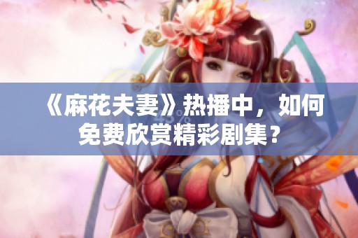 《麻花夫妻》熱播中，如何免費(fèi)欣賞精彩劇集？