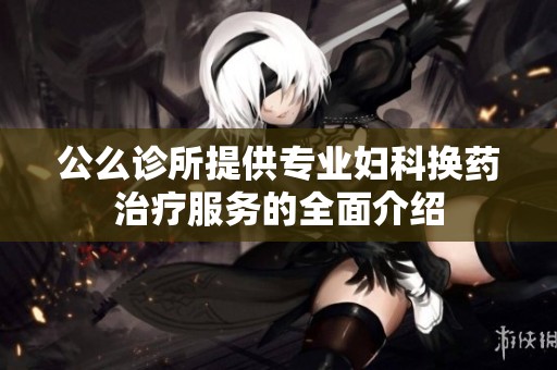 公么診所提供專業(yè)婦科換藥治療服務(wù)的全面介紹