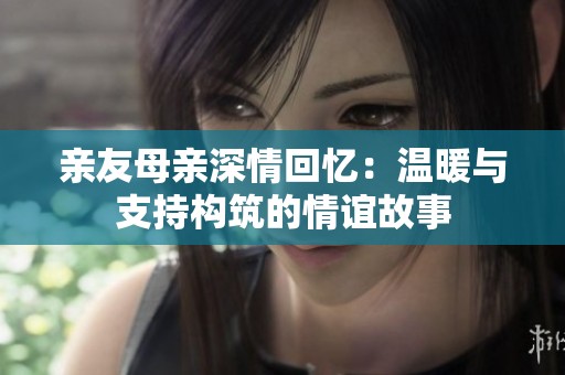 親友母親深情回憶：溫暖與支持構(gòu)筑的情誼故事