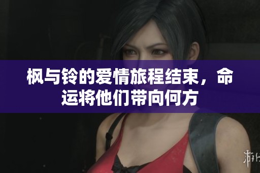 楓與鈴的愛情旅程結(jié)束，命運將他們帶向何方
