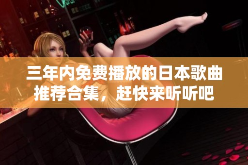 三年內(nèi)免費(fèi)播放的日本歌曲推薦合集，趕快來聽聽吧