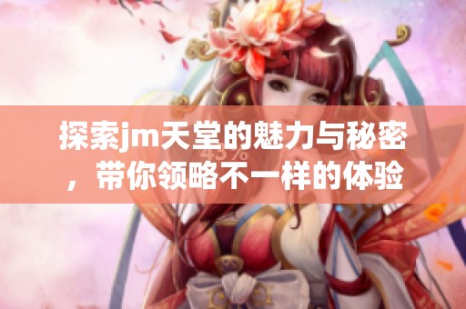 探索jm天堂的魅力與秘密，帶你領(lǐng)略不一樣的體驗