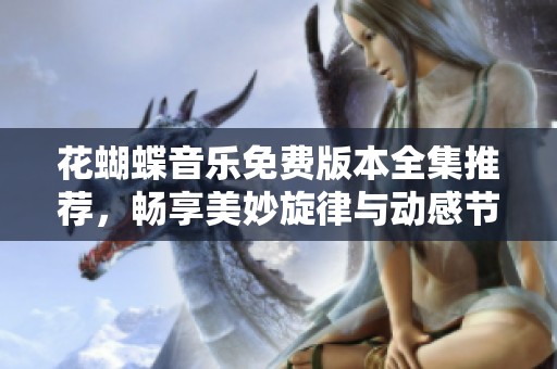 花蝴蝶音樂(lè)免費(fèi)版本全集推薦，暢享美妙旋律與動(dòng)感節(jié)奏