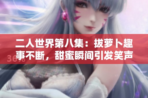 二人世界第八集：拔蘿卜趣事不斷，甜蜜瞬間引發(fā)笑聲