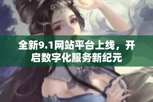 全新9.1網站平臺上線，開啟數字化服務新紀元