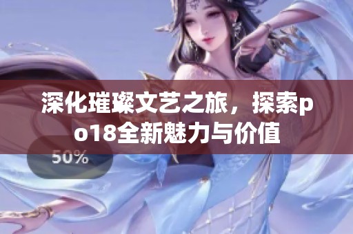 深化璀璨文藝之旅，探索po18全新魅力與價(jià)值