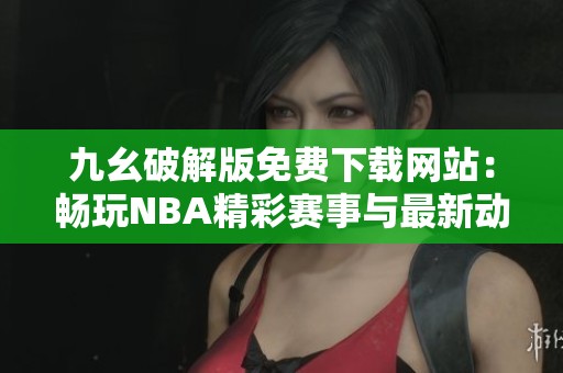 九幺破解版免費(fèi)下載網(wǎng)站：暢玩NBA精彩賽事與最新動(dòng)態(tài)