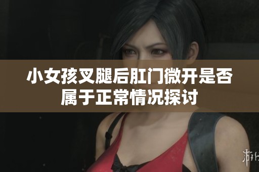 小女孩叉腿后肛門微開是否屬于正常情況探討
