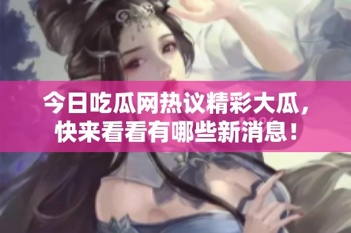 今日吃瓜網(wǎng)熱議精彩大瓜，快來(lái)看看有哪些新消息！