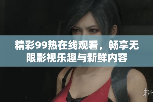 精彩99熱在線觀看，暢享無限影視樂趣與新鮮內(nèi)容