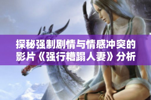 探秘強(qiáng)制劇情與情感沖突的影片《強(qiáng)行糟蹋人妻》分析