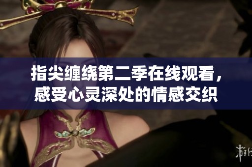 指尖纏繞第二季在線觀看，感受心靈深處的情感交織