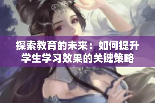 探索教育的未來(lái)：如何提升學(xué)生學(xué)習(xí)效果的關(guān)鍵策略
