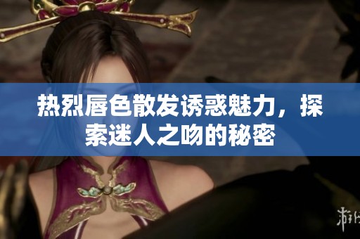 熱烈唇色散發(fā)誘惑魅力，探索迷人之吻的秘密