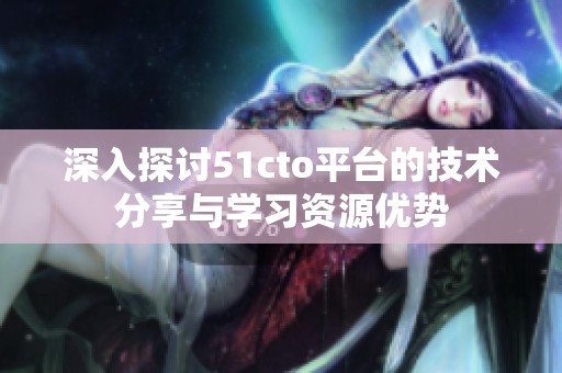 深入探討51cto平臺(tái)的技術(shù)分享與學(xué)習(xí)資源優(yōu)勢(shì)