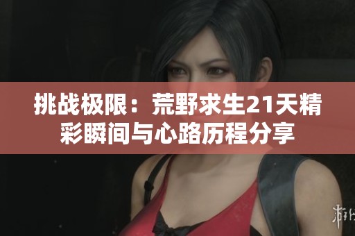 挑戰(zhàn)極限：荒野求生21天精彩瞬間與心路歷程分享