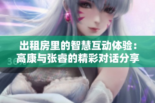 出租房里的智慧互動(dòng)體驗(yàn)：高康與張睿的精彩對(duì)話分享