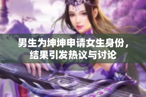 男生為坤坤申請女生身份，結(jié)果引發(fā)熱議與討論
