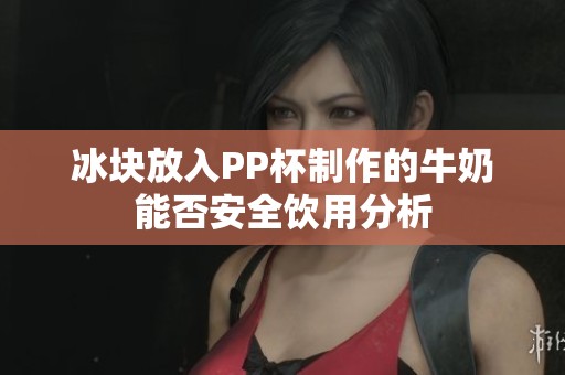 冰塊放入PP杯制作的牛奶能否安全飲用分析