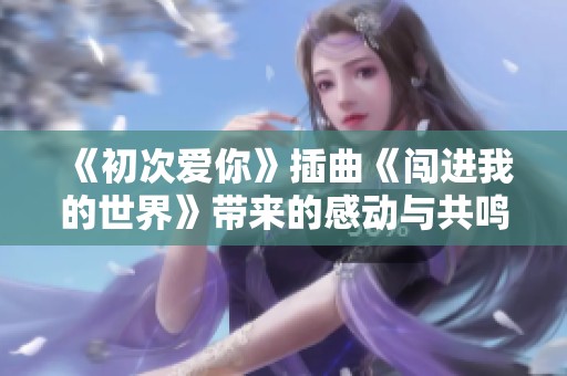 《初次愛你》插曲《闖進(jìn)我的世界》帶來的感動(dòng)與共鳴