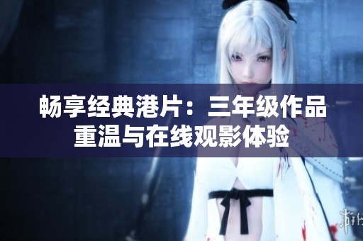 暢享經(jīng)典港片：三年級(jí)作品重溫與在線觀影體驗(yàn)