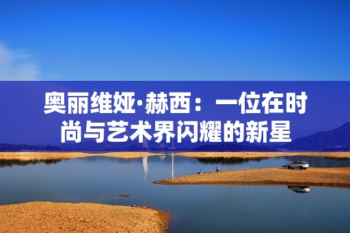 奧麗維婭·赫西：一位在時尚與藝術界閃耀的新星