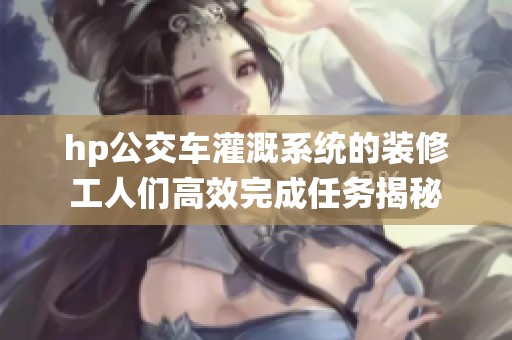 hp公交車灌溉系統(tǒng)的裝修工人們高效完成任務(wù)揭秘