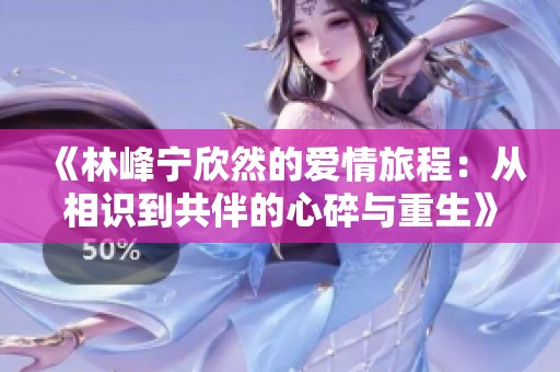 《林峰寧欣然的愛情旅程：從相識到共伴的心碎與重生》