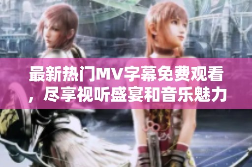 最新熱門MV字幕免費觀看，盡享視聽盛宴和音樂魅力