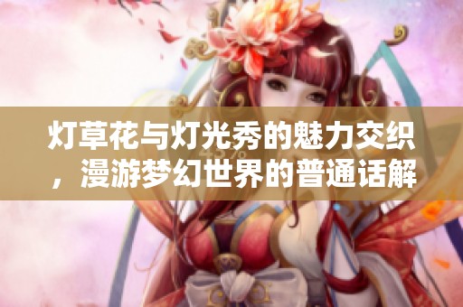 燈草花與燈光秀的魅力交織，漫游夢幻世界的普通話解讀