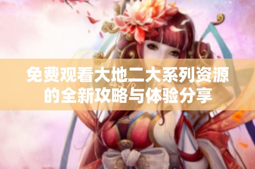 免費觀看大地二大系列資源的全新攻略與體驗分享