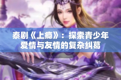 泰劇《上癮》：探索青少年愛情與友情的復(fù)雜糾葛