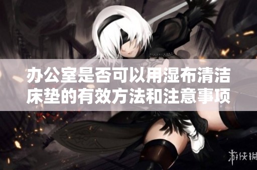 辦公室是否可以用濕布清潔床墊的有效方法和注意事項