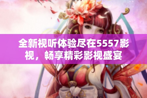 全新視聽(tīng)體驗(yàn)盡在5557影視，暢享精彩影視盛宴