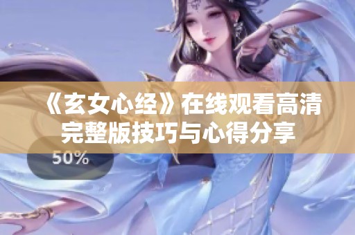 《玄女心經(jīng)》在線觀看高清完整版技巧與心得分享