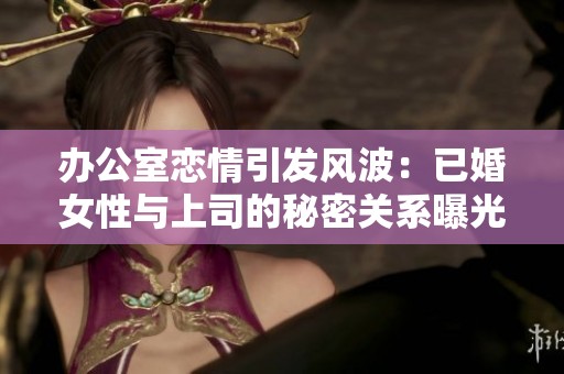 辦公室戀情引發(fā)風(fēng)波：已婚女性與上司的秘密關(guān)系曝光