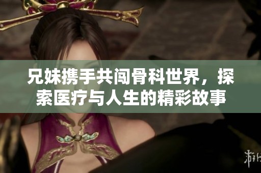 兄妹攜手共闖骨科世界，探索醫(yī)療與人生的精彩故事