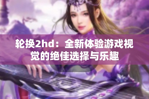 輪換2hd：全新體驗游戲視覺的絕佳選擇與樂趣