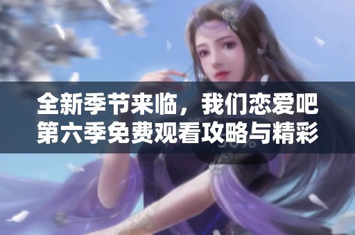 全新季節(jié)來(lái)臨，我們戀愛吧第六季免費(fèi)觀看攻略與精彩回顧